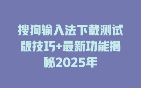 搜狗输入法下载测试版技巧+最新功能揭秘2025年 搜狗输入法下载测试版技巧+最新功能揭秘2025年 二