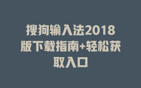 搜狗输入法2018版下载指南+轻松获取入口 搜狗输入法2018版下载指南+轻松获取入口 二
