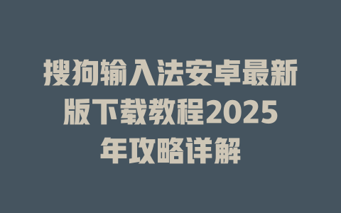 搜狗输入法安卓最新版下载教程2025年攻略详解 搜狗输入法安卓最新版下载教程2025年攻略详解 二