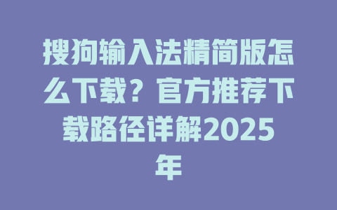 搜狗输入法精简版怎么下载?官方推荐下载路径详解2025年 搜狗输入法精简版怎么下载?官方推荐下载路径详解2025年 二