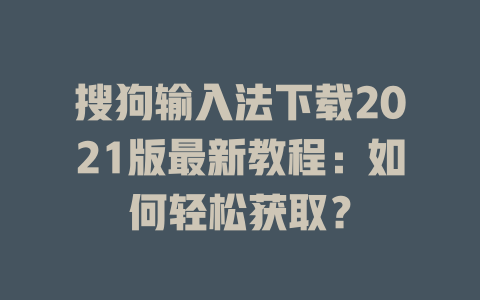 搜狗输入法下载2021版最新教程:如何轻松获取? 搜狗输入法下载2021版最新教程:如何轻松获取? 二