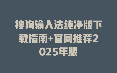 搜狗输入法纯净版下载指南+官网推荐2025年版 搜狗输入法纯净版下载指南+官网推荐2025年版 二