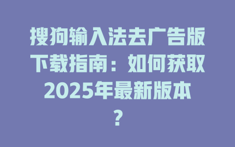 搜狗输入法去广告版下载指南:如何获取2025年最新版本? 搜狗输入法去广告版下载指南:如何获取2025年最新版本? 二