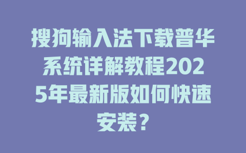 搜狗输入法下载普华系统详解教程2025年最新版如何快速安装? 搜狗输入法下载普华系统详解教程2025年最新版如何快速安装? 二