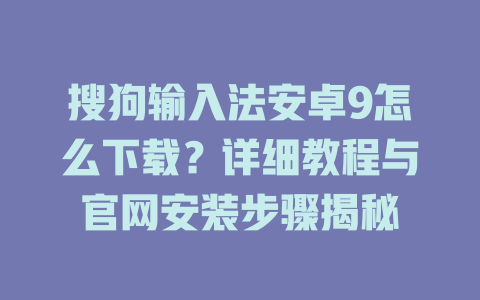 搜狗输入法安卓9怎么下载?详细教程与官网安装步骤揭秘 搜狗输入法安卓9怎么下载?详细教程与官网安装步骤揭秘 二