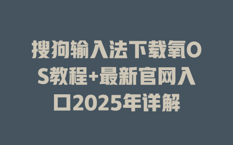 搜狗输入法下载氧OS教程+最新官网入口2025年详解 二