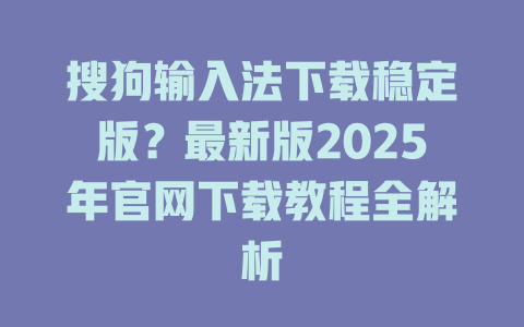 搜狗输入法下载稳定版?最新版2025年官网下载教程全解析 搜狗输入法下载稳定版?最新版2025年官网下载教程全解析 二