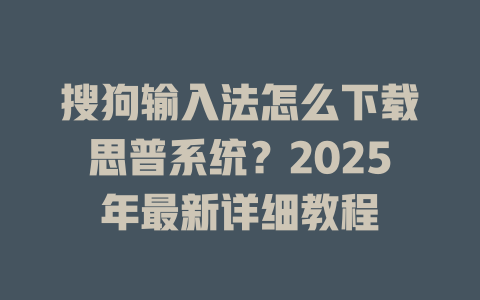 搜狗输入法怎么下载思普系统?2025年最新详细教程 搜狗输入法怎么下载思普系统?2025年最新详细教程 二