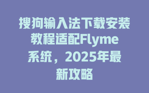 搜狗输入法下载安装教程适配Flyme系统,2025年最新攻略 搜狗输入法下载安装教程适配Flyme系统,2025年最新攻略 二