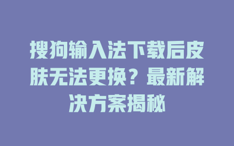 搜狗输入法下载后皮肤无法更换?最新解决方案揭秘 搜狗输入法下载后皮肤无法更换?最新解决方案揭秘 一