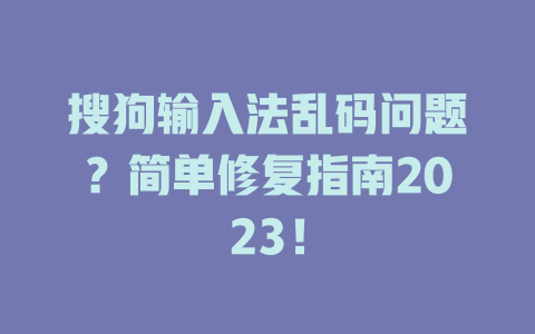 搜狗输入法乱码问题？简单修复指南2023！ 一