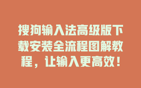 搜狗输入法高级版下载安装全流程图解教程，让输入更高效！ 二
