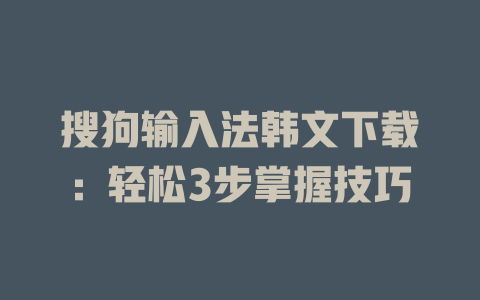 搜狗输入法韩文下载:轻松3步掌握技巧 搜狗输入法韩文下载:轻松3步掌握技巧 二