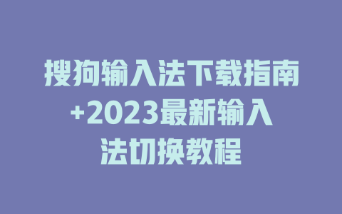 搜狗输入法下载指南+2023最新输入法切换教程 一
