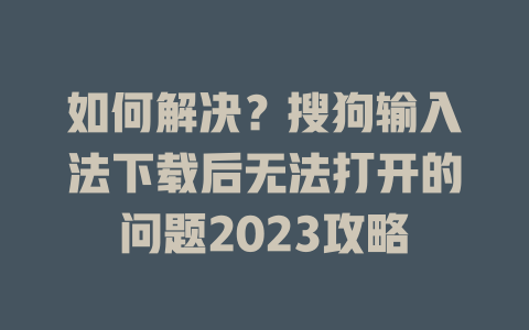 如何解决？搜狗输入法下载后无法打开的问题2023攻略 一