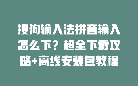 搜狗输入法拼音输入怎么下?超全下载攻略+离线安装包教程 搜狗输入法拼音输入怎么下?超全下载攻略+离线安装包教程 一