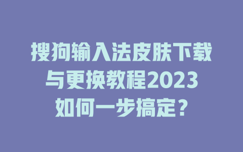 搜狗输入法皮肤下载与更换教程2023如何一步搞定？ 一