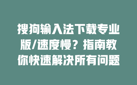 搜狗输入法下载专业版/速度慢?指南教你快速解决所有问题 搜狗输入法下载专业版/速度慢?指南教你快速解决所有问题 二