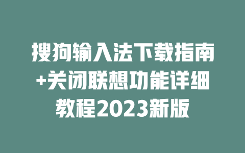 搜狗输入法下载指南+关闭联想功能详细教程2023新版 一