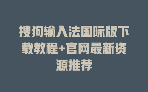 搜狗输入法国际版下载教程+官网最新资源推荐 搜狗输入法国际版下载教程+官网最新资源推荐 二