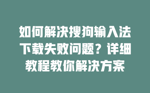 如何解决搜狗输入法下载失败问题?详细教程教你解决方案 如何解决搜狗输入法下载失败问题?详细教程教你解决方案 一