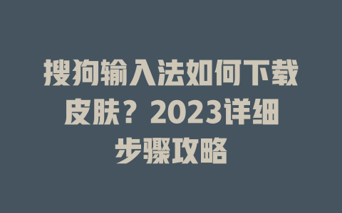 搜狗输入法如何下载皮肤?2023详细步骤攻略 搜狗输入法如何下载皮肤?2023详细步骤攻略 一