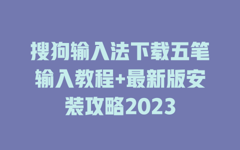 搜狗输入法下载五笔输入教程+最新版安装攻略2023 一