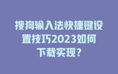 搜狗输入法快捷键设置技巧2023如何下载实现？ 一