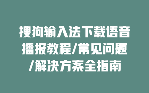 搜狗输入法下载语音播报教程/常见问题/解决方案全指南 搜狗输入法下载语音播报教程/常见问题/解决方案全指南 一