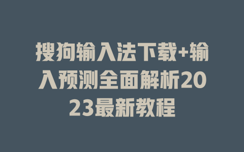 搜狗输入法下载+输入预测全面解析2023最新教程 搜狗输入法下载+输入预测全面解析2023最新教程 一