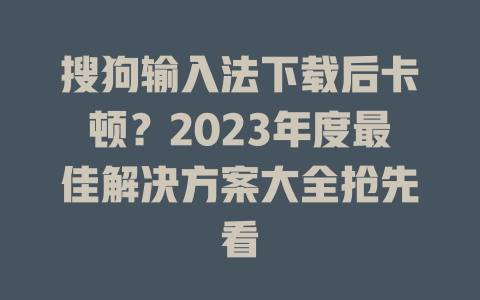 搜狗输入法下载后卡顿?2023年度最佳解决方案大全抢先看 搜狗输入法下载后卡顿?2023年度最佳解决方案大全抢先看 二