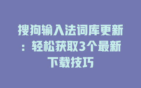 搜狗输入法词库更新:轻松获取3个最新下载技巧 搜狗输入法词库更新:轻松获取3个最新下载技巧 一