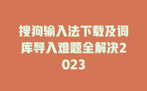 搜狗输入法下载及词库导入难题全解决2023 搜狗输入法下载及词库导入难题全解决2023 一