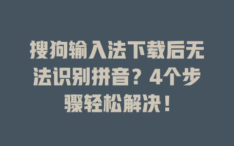 搜狗输入法下载后无法识别拼音？4个步骤轻松解决！ 一