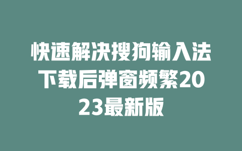 快速解决搜狗输入法下载后弹窗频繁2023最新版 一