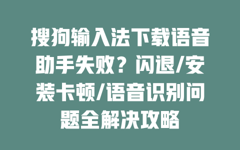 搜狗输入法下载语音助手失败?闪退/安装卡顿/语音识别问题全解决攻略 搜狗输入法下载语音助手失败?闪退/安装卡顿/语音识别问题全解决攻略 一