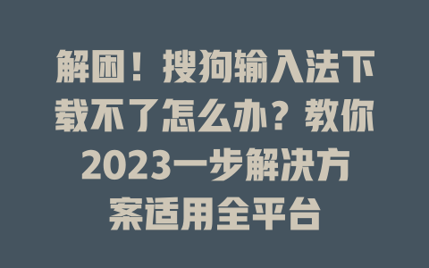 解困！搜狗输入法下载不了怎么办？教你2023一步解决方案适用全平台 一