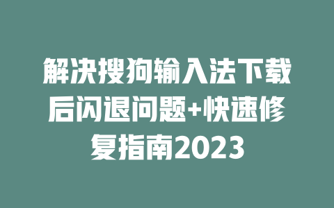 解决搜狗输入法下载后闪退问题+快速修复指南2023 一